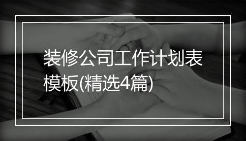 装修公司工作计划表模板(精选4篇)
