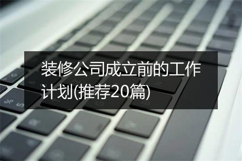 装修公司成立前的工作计划(推荐20篇)
