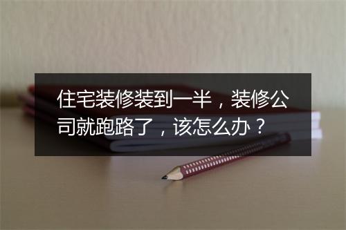 住宅装修装到一半，装修公司就跑路了，该怎么办？