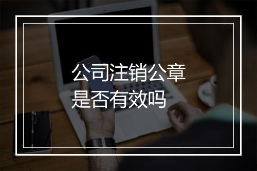 公司注销公章是否有效吗