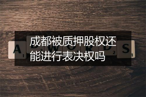 成都被质押股权还能进行表决权吗