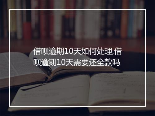 借呗逾期10天如何处理,借呗逾期10天需要还全款吗