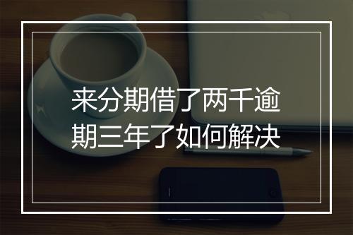 来分期借了两千逾期三年了如何解决