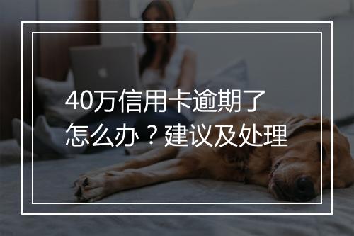 40万信用卡逾期了怎么办？建议及处理