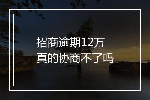 招商逾期12万真的协商不了吗