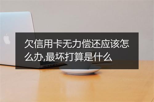 欠信用卡无力偿还应该怎么办,最坏打算是什么