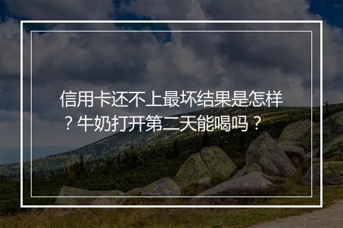信用卡还不上最坏结果是怎样？牛奶打开第二天能喝吗？