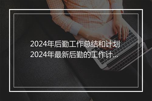 2024年后勤工作总结和计划 2024年最新后勤的工作计划精选9篇