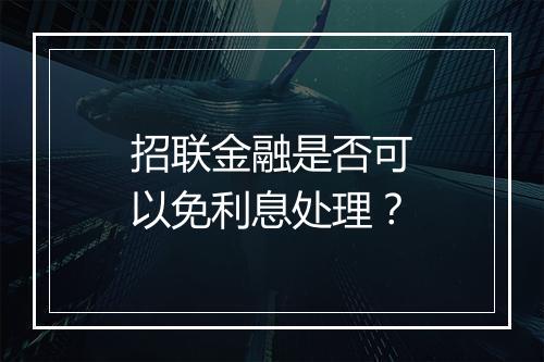 招联金融是否可以免利息处理？