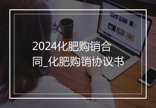 2024化肥购销合同_化肥购销协议书