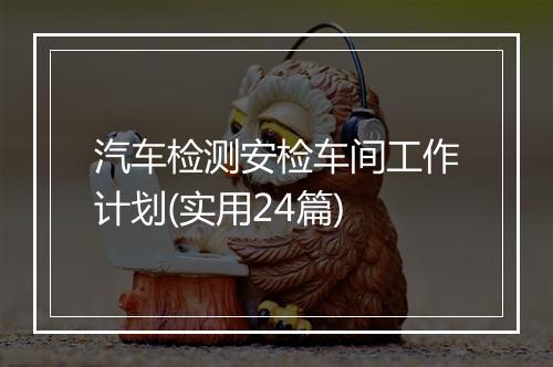 汽车检测安检车间工作计划(实用24篇)
