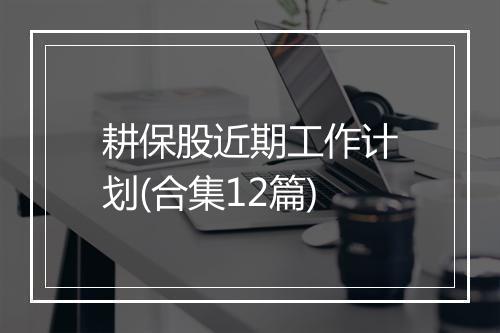 耕保股近期工作计划(合集12篇)