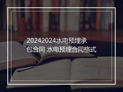 20242024水电预埋承包合同 水电预埋合同格式