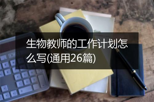 生物教师的工作计划怎么写(通用26篇)