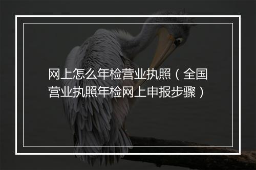 网上怎么年检营业执照（全国营业执照年检网上申报步骤）