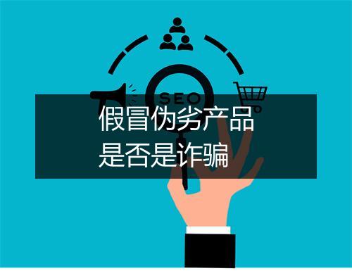 假冒伪劣产品是否是诈骗