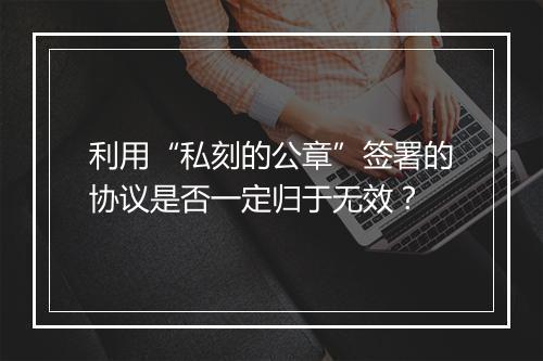 利用“私刻的公章”签署的协议是否一定归于无效？