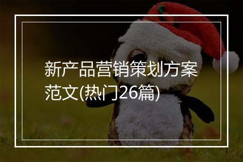 新产品营销策划方案范文(热门26篇)