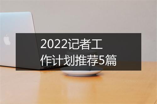 2022记者工作计划推荐5篇