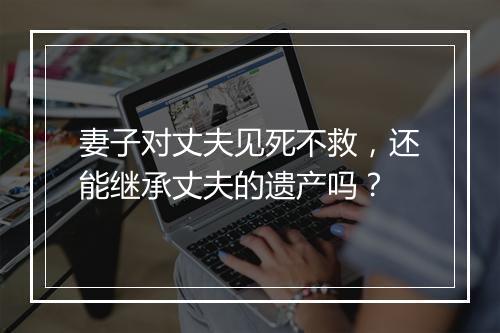 妻子对丈夫见死不救，还能继承丈夫的遗产吗？