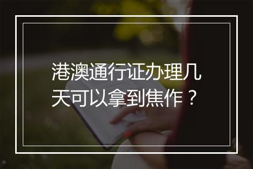港澳通行证办理几天可以拿到焦作？
