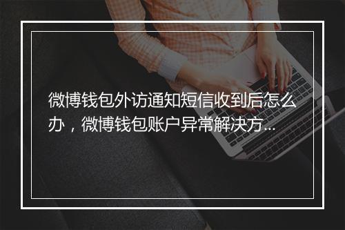 微博钱包外访通知短信收到后怎么办，微博钱包账户异常解决方法