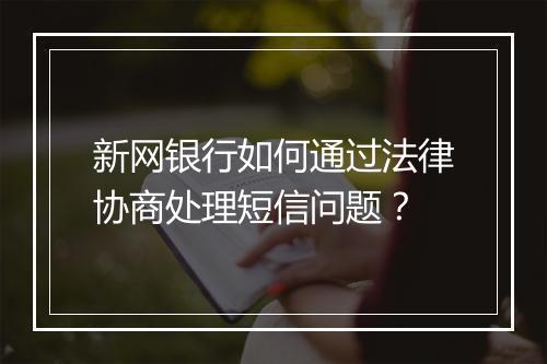 新网银行如何通过法律协商处理短信问题？