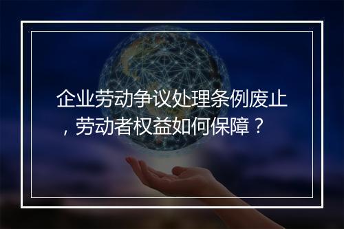 企业劳动争议处理条例废止，劳动者权益如何保障？