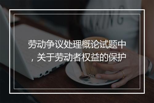 劳动争议处理概论试题中，关于劳动者权益的保护