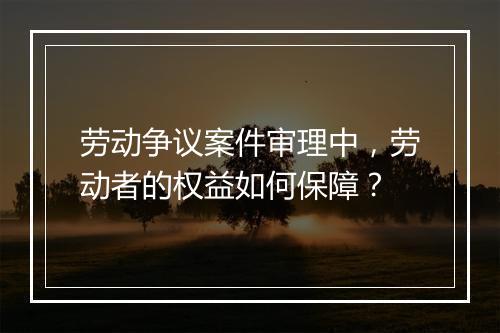 劳动争议案件审理中，劳动者的权益如何保障？