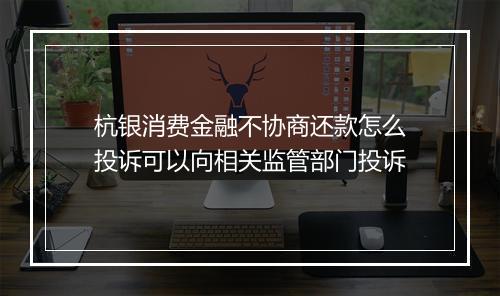 杭银消费金融不协商还款怎么投诉可以向相关监管部门投诉