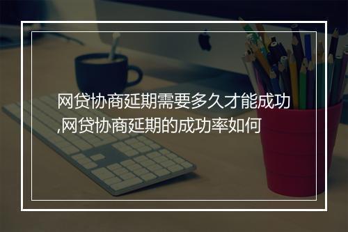 网贷协商延期需要多久才能成功,网贷协商延期的成功率如何