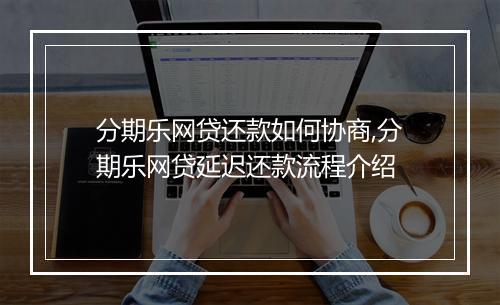 分期乐网贷还款如何协商,分期乐网贷延迟还款流程介绍
