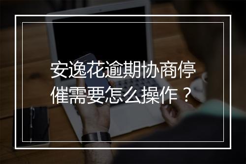 安逸花逾期协商停催需要怎么操作？