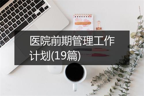医院前期管理工作计划(19篇)