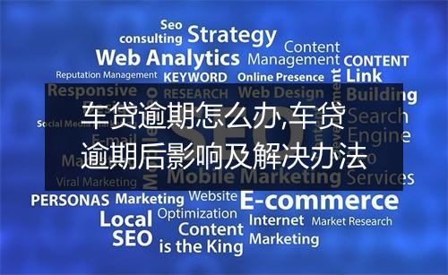 车贷逾期怎么办,车贷逾期后影响及解决办法