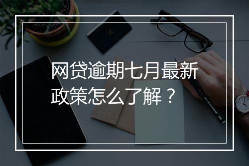网贷逾期七月最新政策怎么了解？