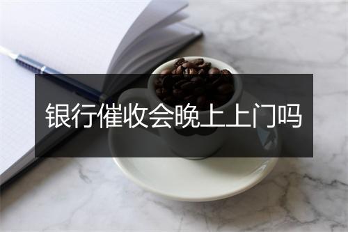 银行催收会晚上上门吗