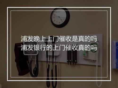 浦发晚上上门催收是真的吗浦发银行的上门催收真的吗