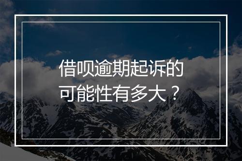 借呗逾期起诉的可能性有多大？