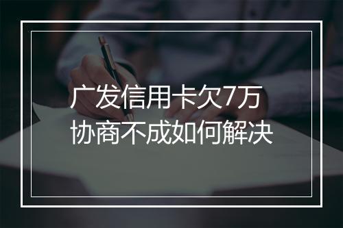 广发信用卡欠7万协商不成如何解决