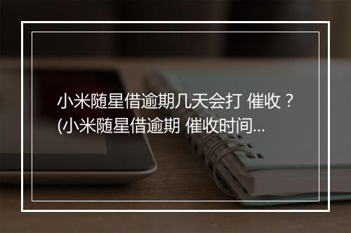 小米随星借逾期几天会打 催收？(小米随星借逾期 催收时间)