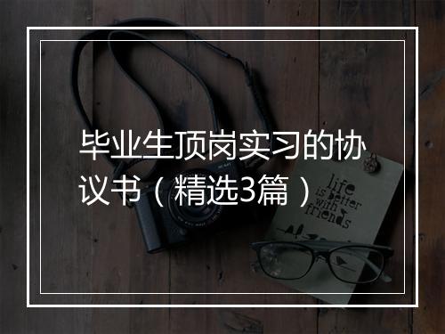 毕业生顶岗实习的协议书（精选3篇）