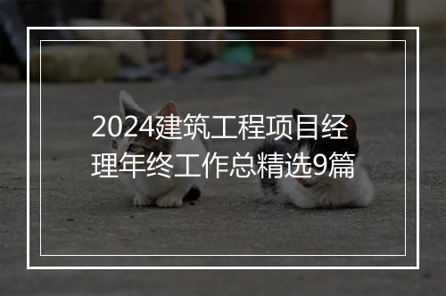 2024建筑工程项目经理年终工作总精选9篇