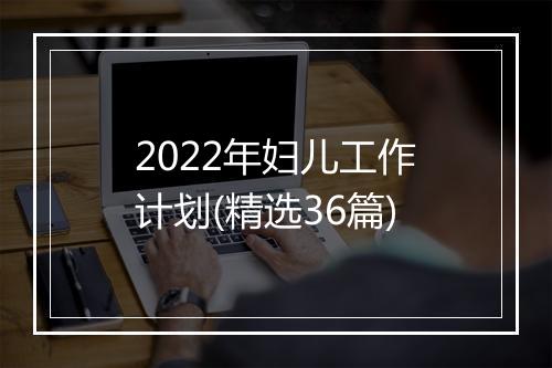 2022年妇儿工作计划(精选36篇)