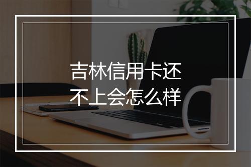 吉林信用卡还不上会怎么样