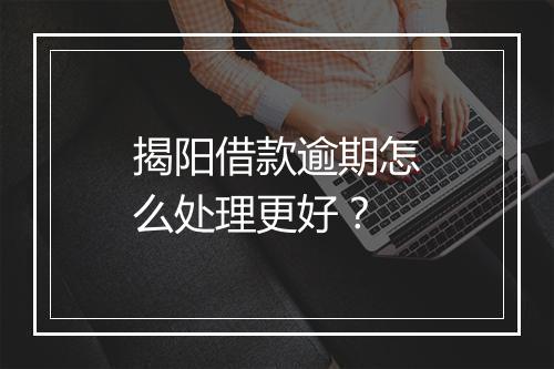 揭阳借款逾期怎么处理更好？