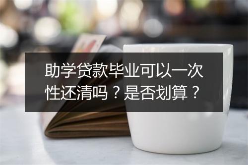 助学贷款毕业可以一次性还清吗？是否划算？
