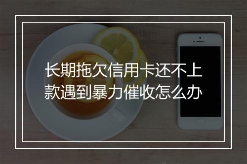 长期拖欠信用卡还不上款遇到暴力催收怎么办