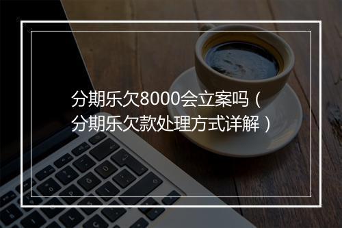 分期乐欠8000会立案吗（分期乐欠款处理方式详解）